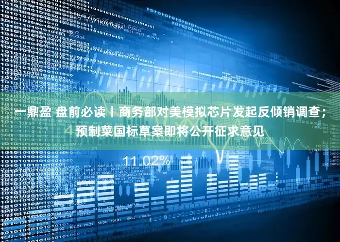 一鼎盈 盘前必读丨商务部对美模拟芯片发起反倾销调查；预制菜国标草案即将公开征求意见
