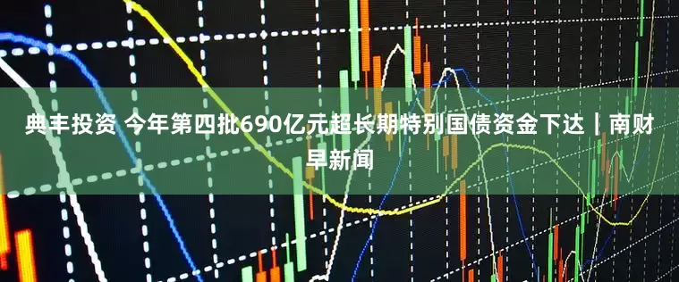 典丰投资 今年第四批690亿元超长期特别国债资金下达｜南财早新闻