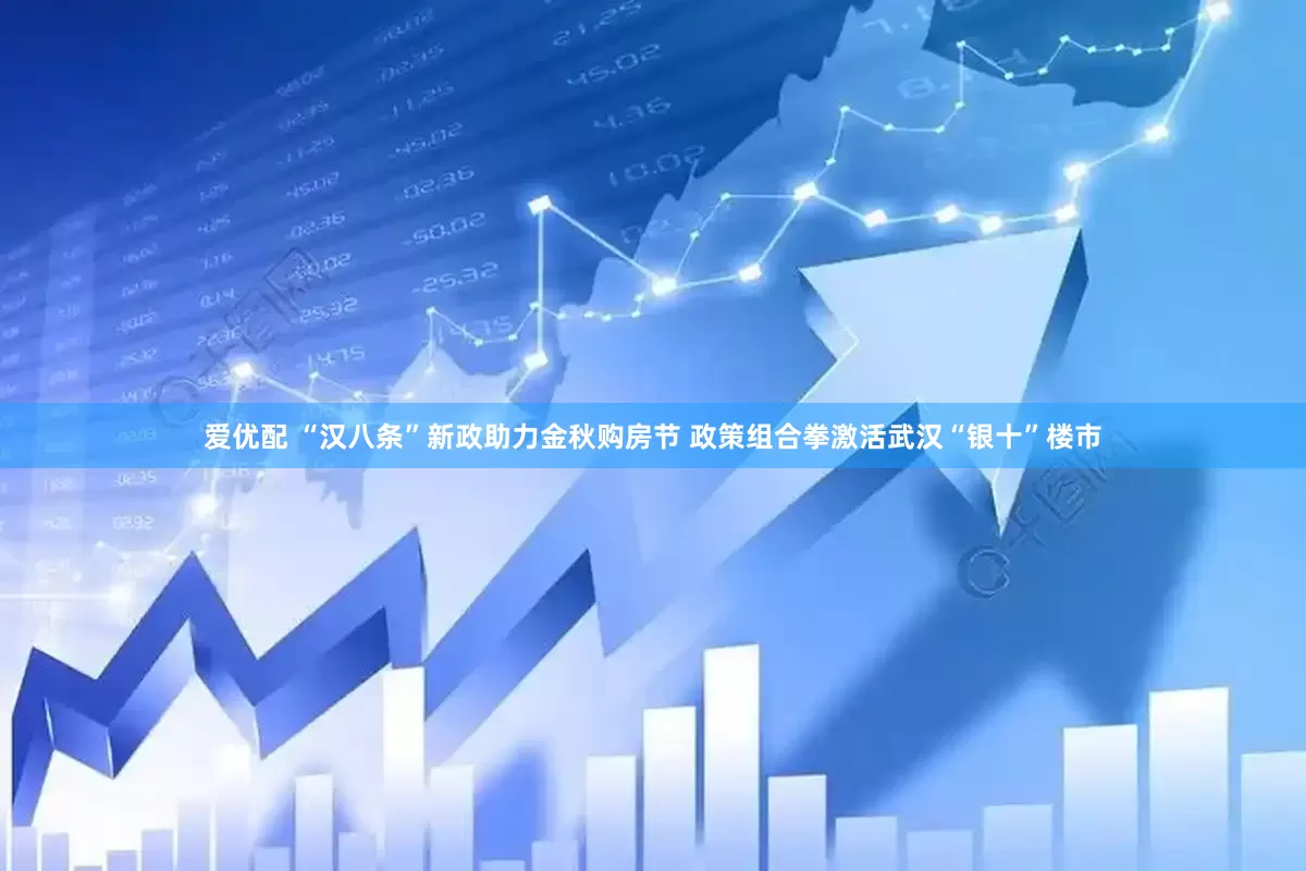 爱优配 “汉八条”新政助力金秋购房节 政策组合拳激活武汉“银十”楼市