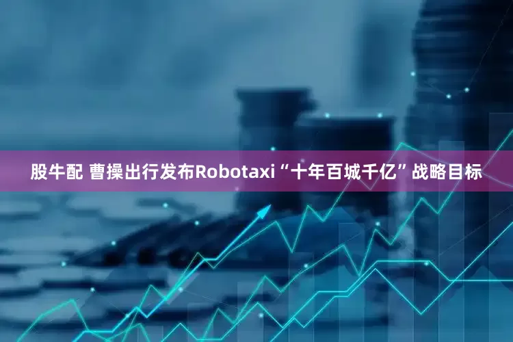 股牛配 曹操出行发布Robotaxi“十年百城千亿”战略目标
