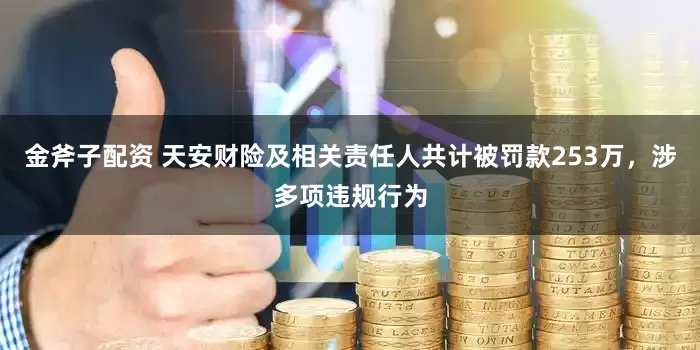 金斧子配资 天安财险及相关责任人共计被罚款253万，涉多项违规行为