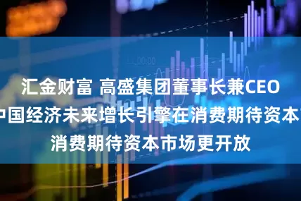 汇金财富 高盛集团董事长兼CEO苏德巍: 中国经济未来增长引擎在消费期待资本市场更开放