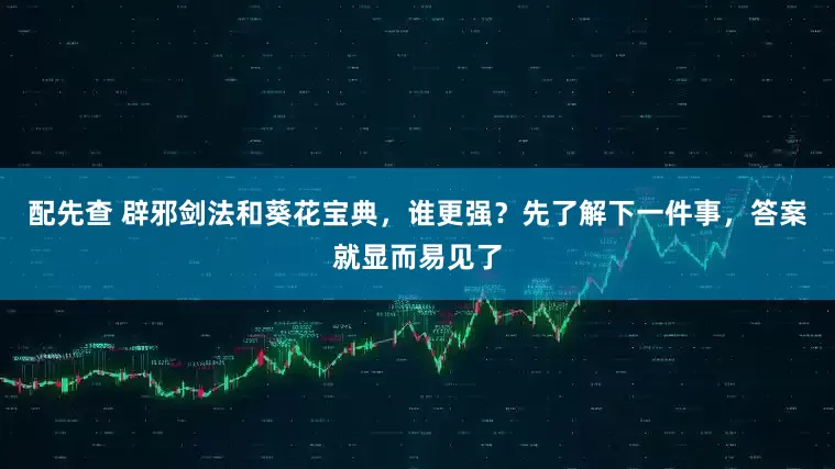 配先查 辟邪剑法和葵花宝典，谁更强？先了解下一件事，答案就显而易见了