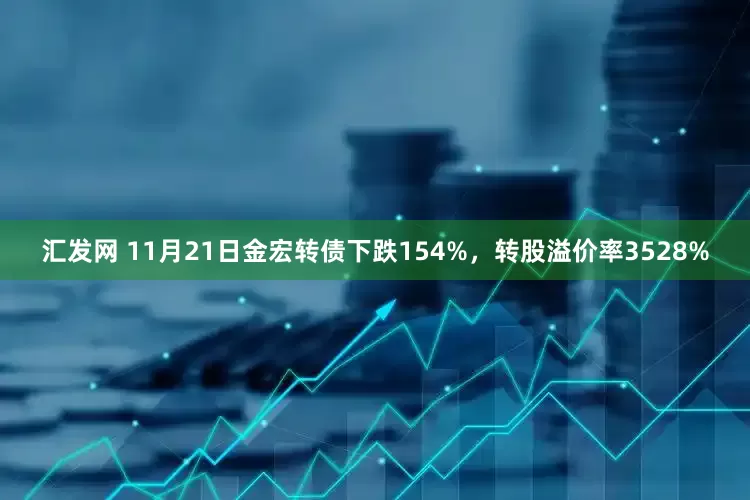 汇发网 11月21日金宏转债下跌154%，转股溢价率3528%