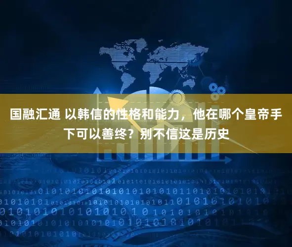 国融汇通 以韩信的性格和能力，他在哪个皇帝手下可以善终？别不信这是历史
