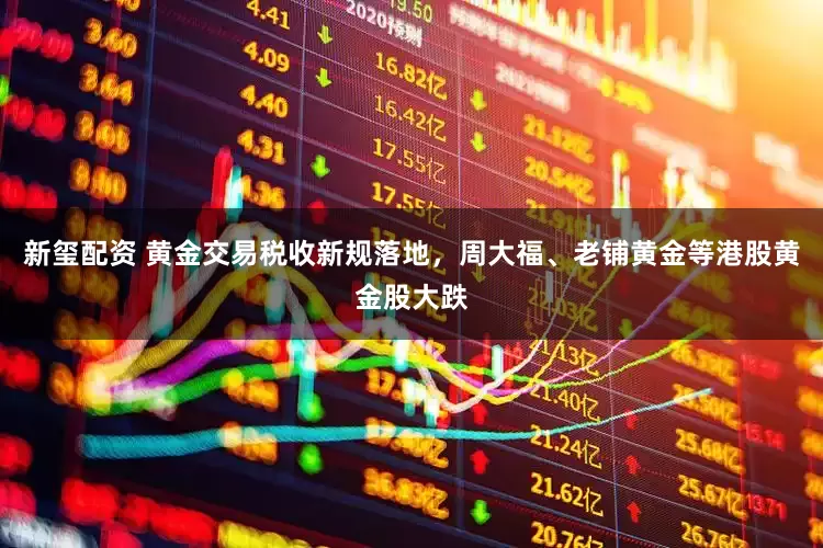 新玺配资 黄金交易税收新规落地，周大福、老铺黄金等港股黄金股大跌