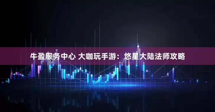 牛盈服务中心 大咖玩手游：悠星大陆法师攻略