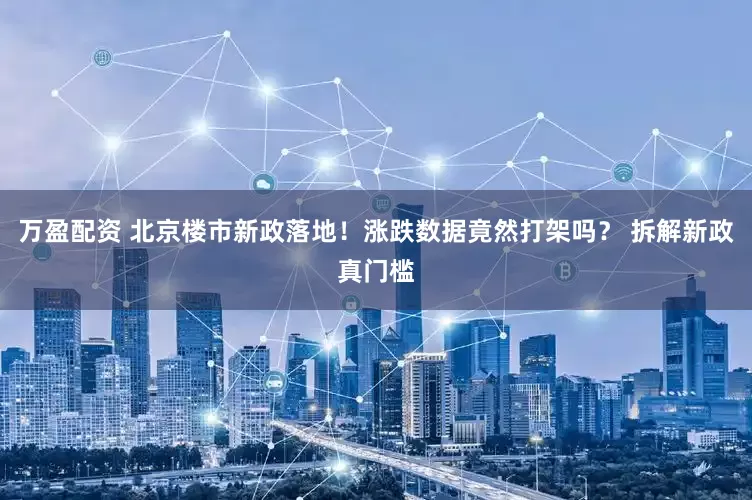 万盈配资 北京楼市新政落地！涨跌数据竟然打架吗？ 拆解新政真门槛