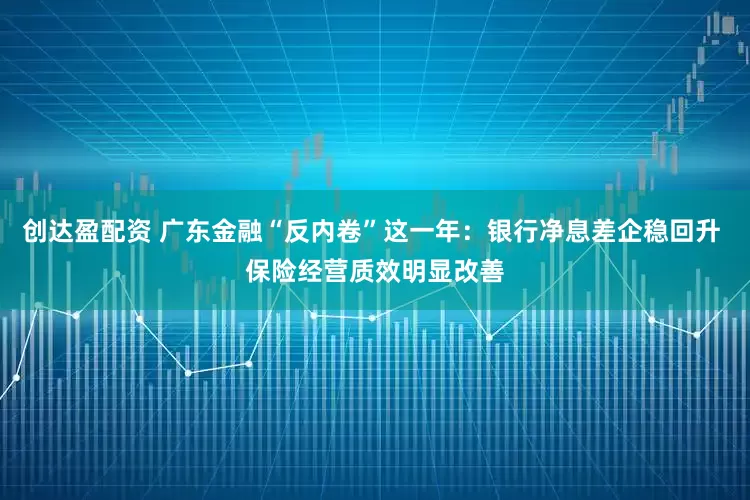 创达盈配资 广东金融“反内卷”这一年：银行净息差企稳回升 保险经营质效明显改善