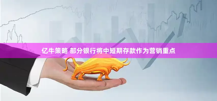 亿牛策略 部分银行将中短期存款作为营销重点