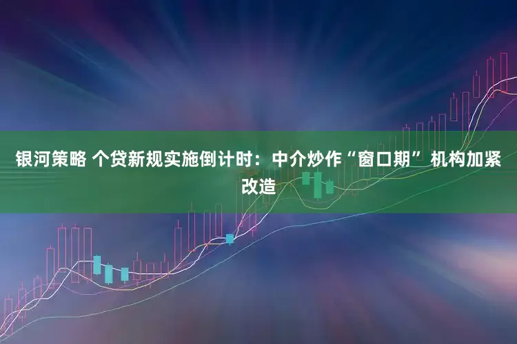 银河策略 个贷新规实施倒计时：中介炒作“窗口期” 机构加紧改造